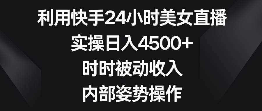 利用快手24小时美女直播，实操日入4500+，时时被动收入，内部姿势操作白米粥资源网-汇集全网副业资源白米粥资源网
