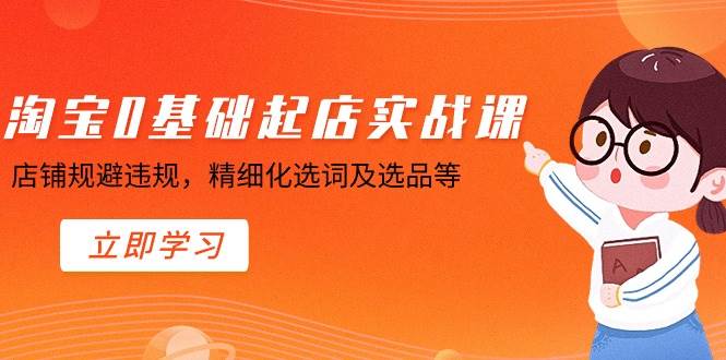 淘宝0基础起店实操课，店铺规避违规，精细化选词及选品等白米粥资源网-汇集全网副业资源白米粥资源网
