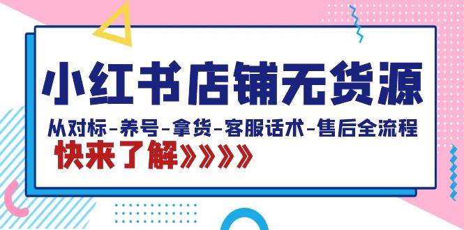 小红书店铺无货源：从对标-养号-拿货-客服话术-售后全流程（20节课）白米粥资源网-汇集全网副业资源白米粥资源网