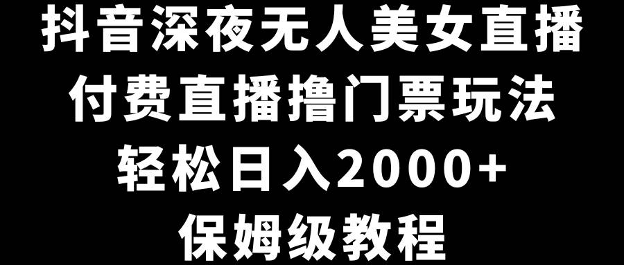 抖音深夜无人美女直播，付费直播撸门票玩法，轻松日入2000+，保姆级教程白米粥资源网-汇集全网副业资源白米粥资源网