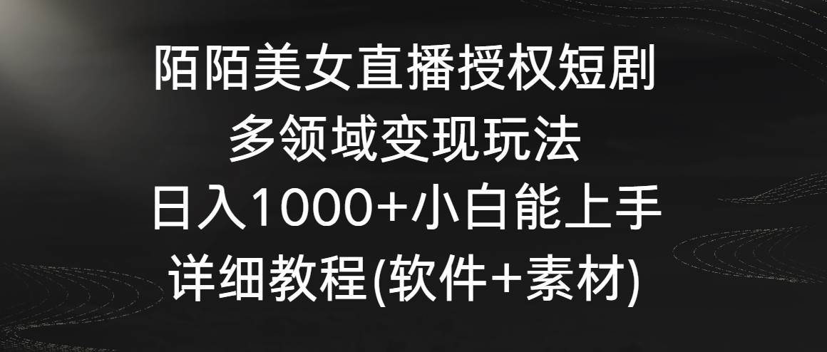 陌陌美女直播授权短剧，多领域变现玩法，日入1000+小白能上手，详细教程…白米粥资源网-汇集全网副业资源白米粥资源网