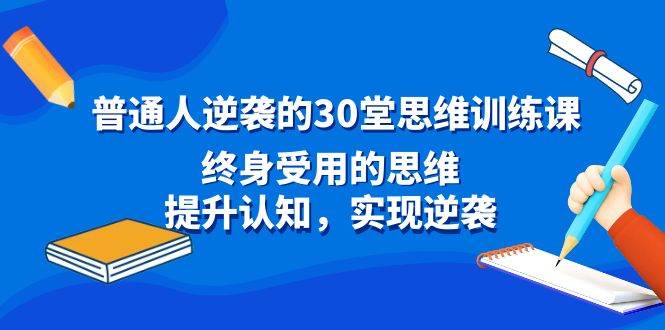 普通人逆袭的30堂思维训练课，终身受用的思维，提升认知，实现逆袭白米粥资源网-汇集全网副业资源白米粥资源网