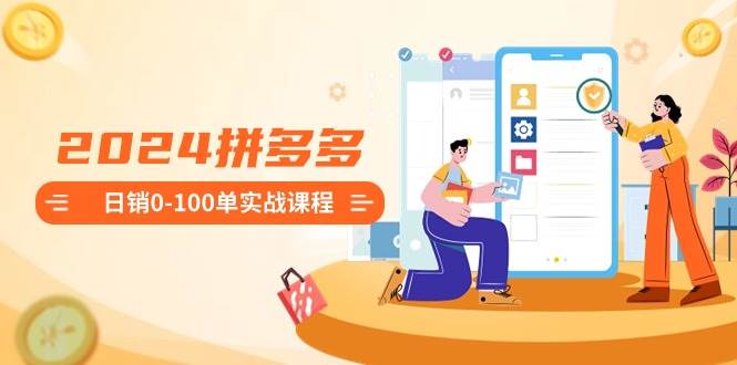 2024拼多多日销0-100单实战课程：新手注册开店到日销100单整套流程白米粥资源网-汇集全网副业资源白米粥资源网