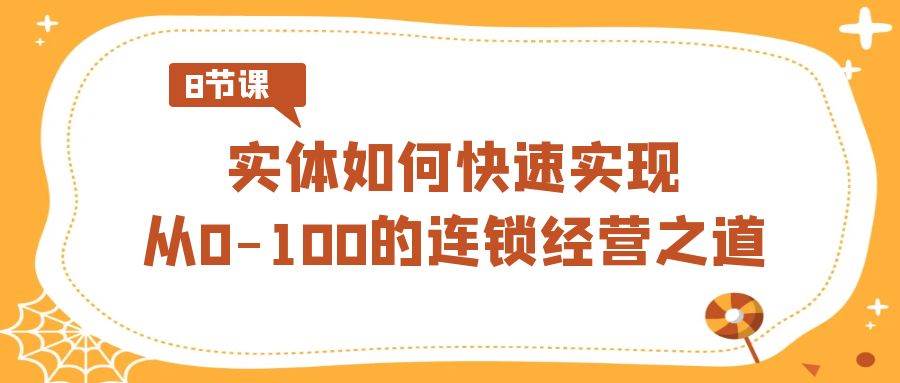实体·如何快速实现从0-100的连锁经营之道（8节视频课）白米粥资源网-汇集全网副业资源白米粥资源网
