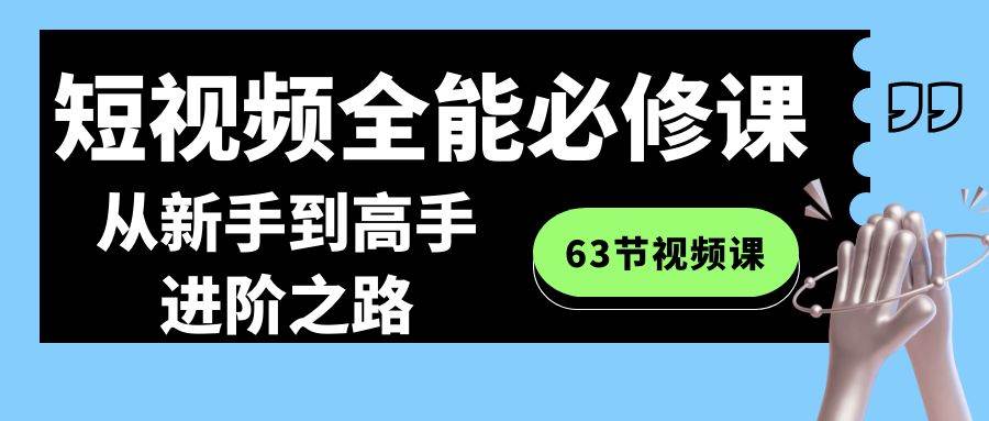 短视频-全能必修课程：从新手到高手进阶之路（63节视频课）白米粥资源网-汇集全网副业资源白米粥资源网