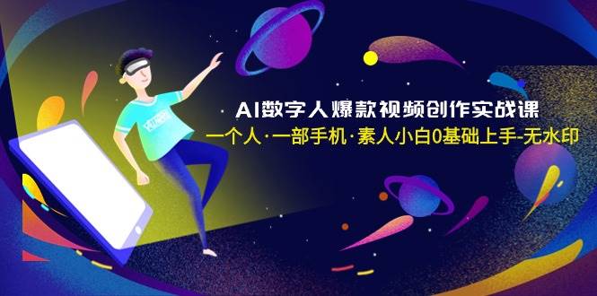 AI数字人爆款视频创作实战课，一个人·一部手机·素人小白0基础上手-无水印白米粥资源网-汇集全网副业资源白米粥资源网