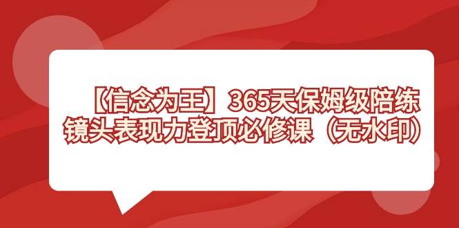 【信念 为王】365天-保姆级陪练，镜头表现力登顶必修课（无水印）白米粥资源网-汇集全网副业资源白米粥资源网