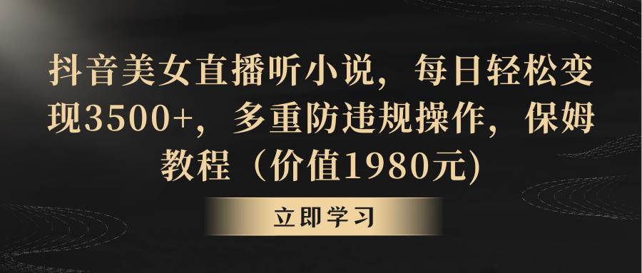 抖音美女直播听小说，每日轻松变现3500+，多重防违规操作，保姆教程（价值1980元)白米粥资源网-汇集全网副业资源白米粥资源网