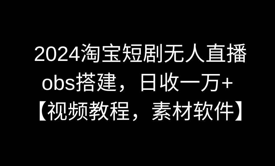 2024淘宝短剧无人直播3.0，obs搭建，日收一万+，【视频教程，附素材软件】白米粥资源网-汇集全网副业资源白米粥资源网