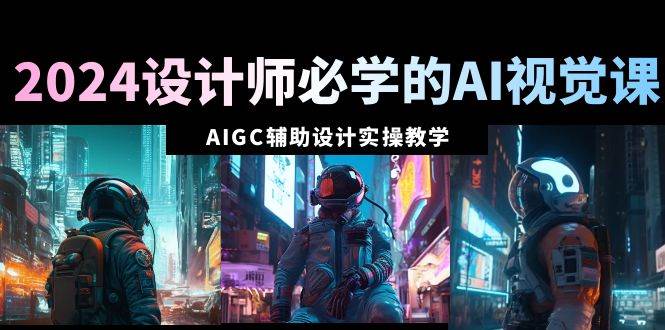 2024设计师必学的AI视觉课：AIGC辅助设计实操教学（66节课）白米粥资源网-汇集全网副业资源白米粥资源网