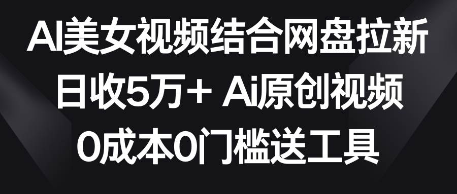 AI美女视频结合网盘拉新，日收5万+两分钟一条Ai原创视频，0成本0门槛送工具白米粥资源网-汇集全网副业资源白米粥资源网