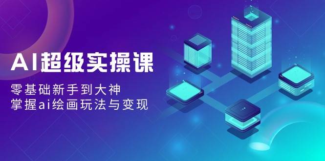 AI超级实操课：零基础新手到大神，掌握ai绘画玩法与变现白米粥资源网-汇集全网副业资源白米粥资源网
