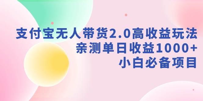 支付宝无人带货2.0高收益玩法，亲测单日收益1000+，小白必备项目白米粥资源网-汇集全网副业资源白米粥资源网