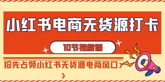 小红书电商-无货源打卡，抢先占领小红书无货源电商风口（10节课）白米粥资源网-汇集全网副业资源白米粥资源网