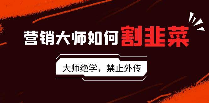 营销大师如何割韭菜：流量大师/讲故事大师/话术大师/卖货大师/成交大师/…白米粥资源网-汇集全网副业资源白米粥资源网