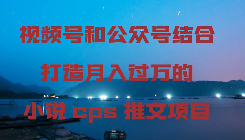 视频号和公众号结合打造月入过万的小说cps推文项目白米粥资源网-汇集全网副业资源白米粥资源网