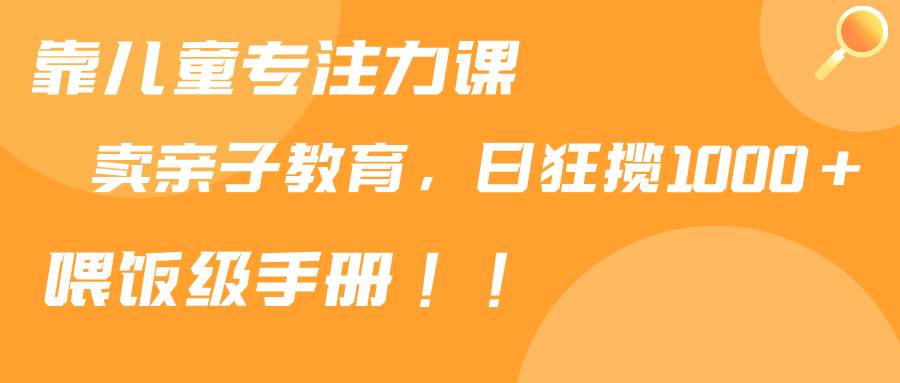 靠儿童专注力课程售卖亲子育儿课程，日暴力狂揽1000+，喂饭手册分享白米粥资源网-汇集全网副业资源白米粥资源网
