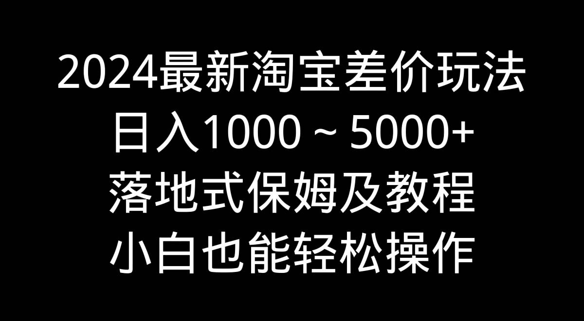 2024最新淘宝差价玩法，日入1000～5000+落地式保姆及教程 小白也能轻松操作白米粥资源网-汇集全网副业资源白米粥资源网