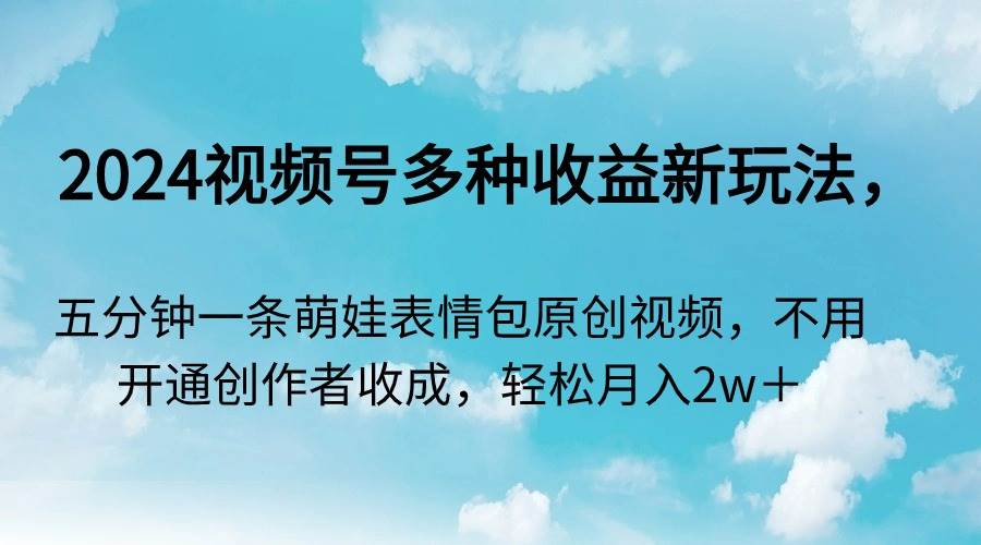 2024视频号多种收益新玩法，五分钟一条萌娃表情包原创视频，不用开通创…白米粥资源网-汇集全网副业资源白米粥资源网