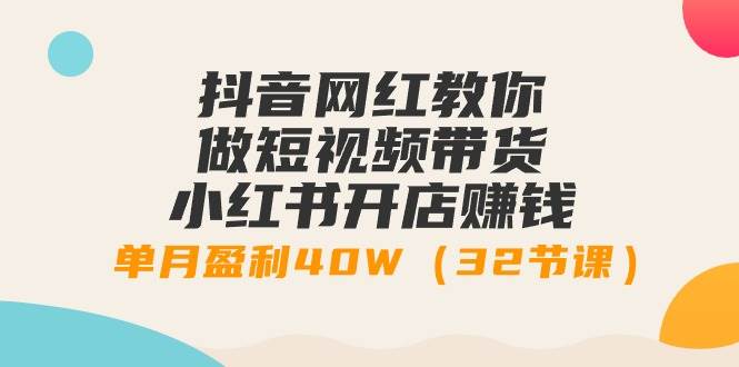 抖音网红教你做短视频带货+小红书开店赚钱，单月盈利40W（32节课）白米粥资源网-汇集全网副业资源白米粥资源网