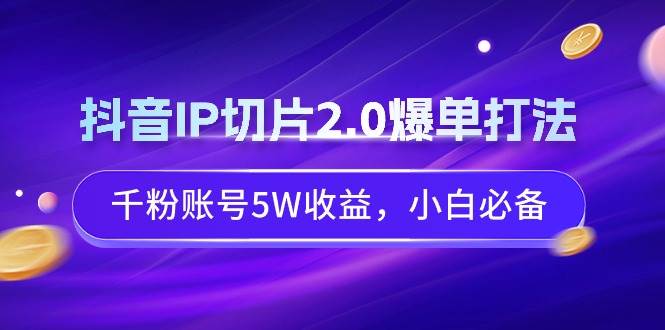 抖音IP切片2.0爆单打法，千粉账号5W收益，小白必备白米粥资源网-汇集全网副业资源白米粥资源网