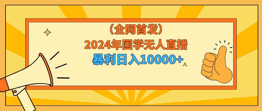 2024年国学无人直播暴力日入10000+小白也可操作白米粥资源网-汇集全网副业资源白米粥资源网