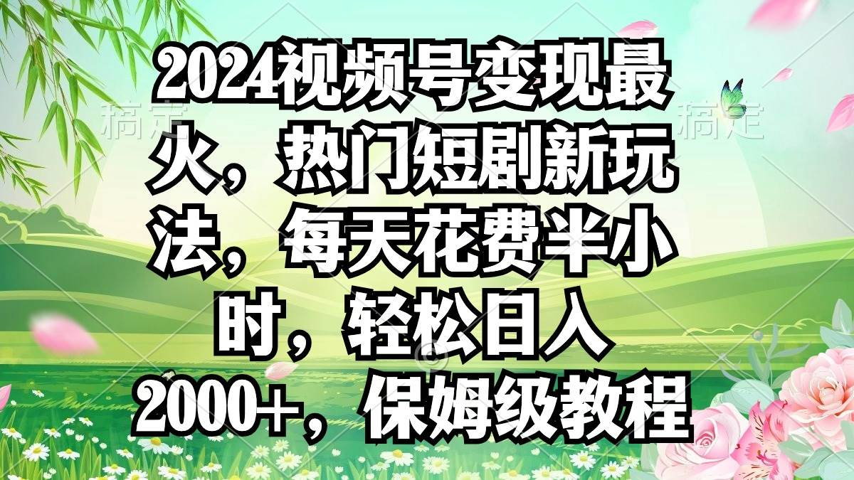 2024视频号变现最火，热门短剧新玩法，每天花费半小时，轻松日入2000+，…白米粥资源网-汇集全网副业资源白米粥资源网