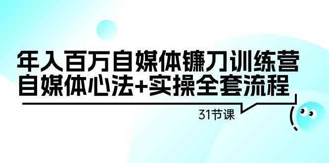 年入百万自媒体镰刀训练营：自媒体心法+实操全套流程（31节课）白米粥资源网-汇集全网副业资源白米粥资源网