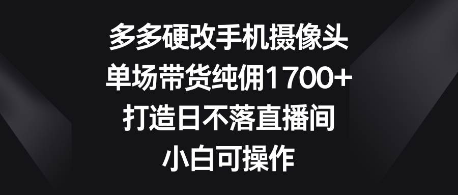 多多硬改手机摄像头，单场带货纯佣1700+，打造日不落直播间，小白可操作白米粥资源网-汇集全网副业资源白米粥资源网