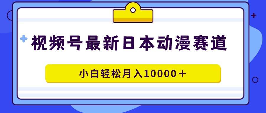 视频号日本动漫蓝海赛道，100%原创，小白轻松月入10000＋白米粥资源网-汇集全网副业资源白米粥资源网