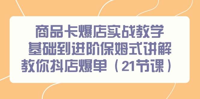 商品卡爆店实战教学，基础到进阶保姆式讲解教你抖店爆单（21节课）白米粥资源网-汇集全网副业资源白米粥资源网