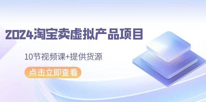 2024淘宝卖虚拟产品项目，10节视频课+提供货源白米粥资源网-汇集全网副业资源白米粥资源网