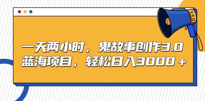 一天两小时，鬼故事创作3.0，蓝海项目，轻松日入3000＋白米粥资源网-汇集全网副业资源白米粥资源网