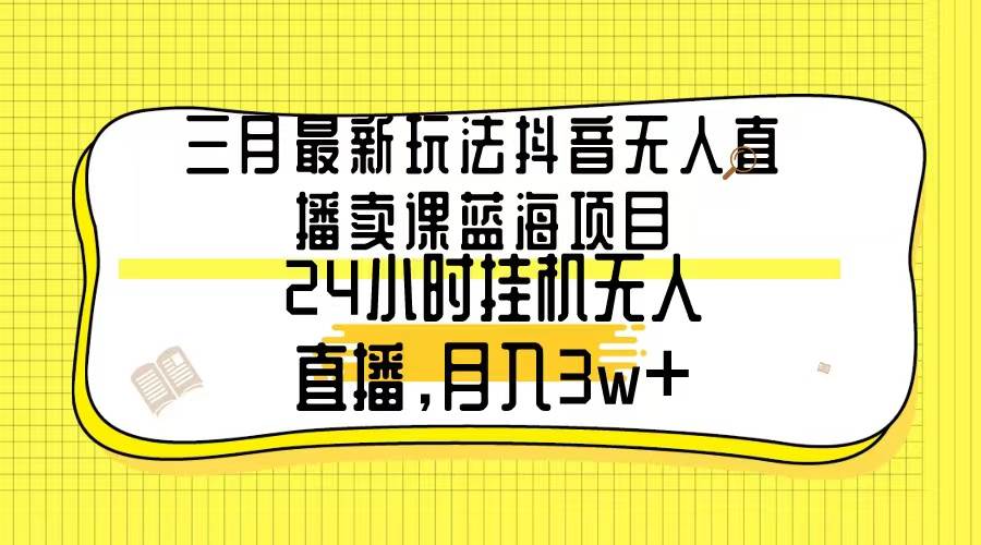 三月最新玩法抖音无人直播卖课蓝海项目，24小时无人直播，月入3w+白米粥资源网-汇集全网副业资源白米粥资源网