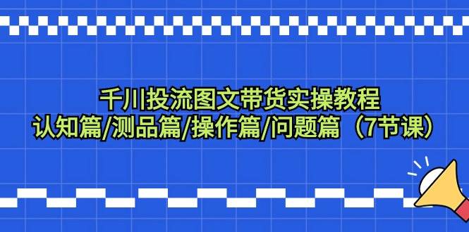 千川投流图文带货实操教程：认知篇/测品篇/操作篇/问题篇（7节课）白米粥资源网-汇集全网副业资源白米粥资源网