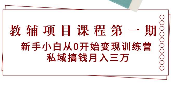 教辅项目课程第一期：新手小白从0开始变现训练营  私域搞钱月入三万白米粥资源网-汇集全网副业资源白米粥资源网