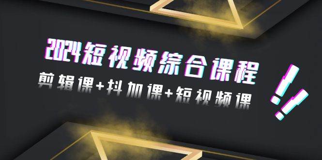 2024短视频综合课程，剪辑课+抖加课+短视频课（48节）白米粥资源网-汇集全网副业资源白米粥资源网