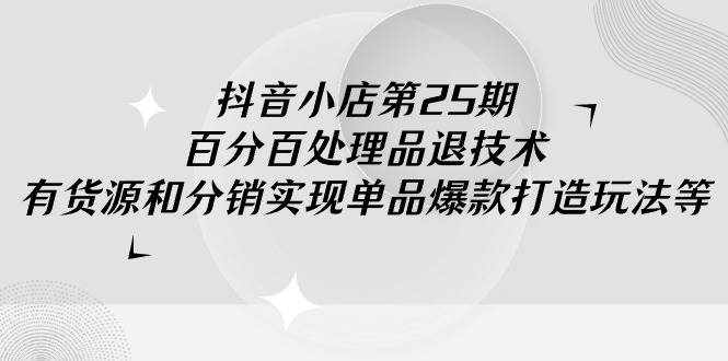 抖音小店-第25期，百分百处理品退技术，有货源和分销实现单品爆款打造玩法白米粥资源网-汇集全网副业资源白米粥资源网