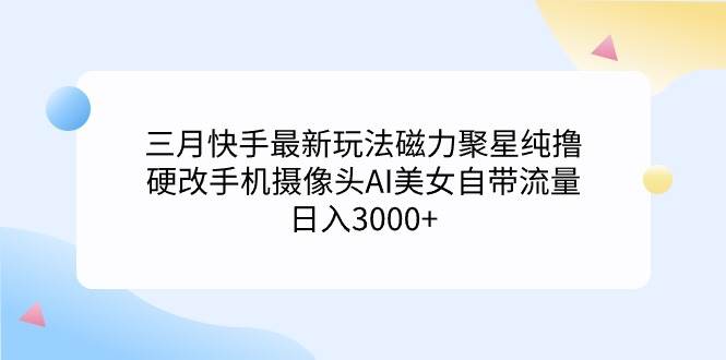 三月快手最新玩法磁力聚星纯撸，硬改手机摄像头AI美女自带流量日入3000+…白米粥资源网-汇集全网副业资源白米粥资源网