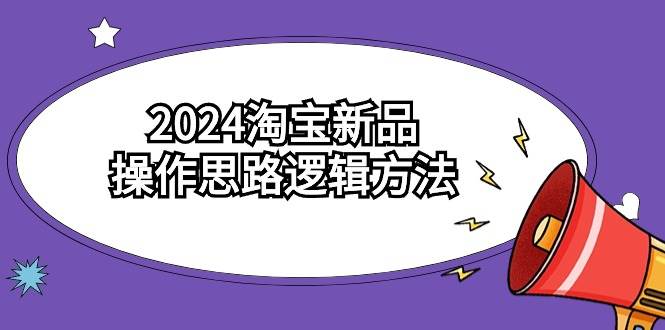 2024淘宝新品操作思路逻辑方法（6节视频课）白米粥资源网-汇集全网副业资源白米粥资源网