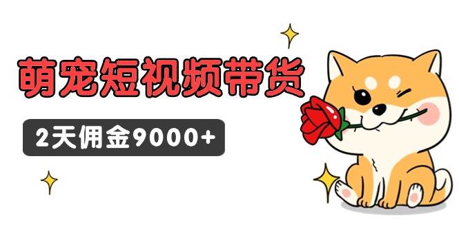 东哲日记·萌宠短视频带货，2天佣金9000+白米粥资源网-汇集全网副业资源白米粥资源网