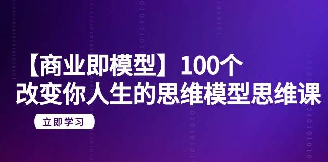 【商业 即模型】100个-改变你人生的思维模型思维课-20节-无水印白米粥资源网-汇集全网副业资源白米粥资源网