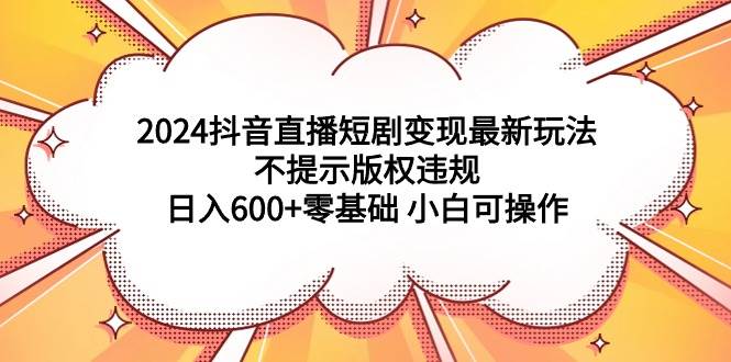 2024抖音直播短剧变现最新玩法，不提示版权违规 日入600+零基础 小白可操作白米粥资源网-汇集全网副业资源白米粥资源网