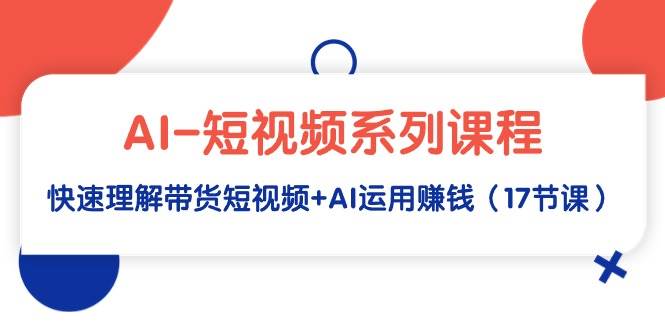 AI-短视频系列课程，快速理解带货短视频+AI运用赚钱（17节课）白米粥资源网-汇集全网副业资源白米粥资源网
