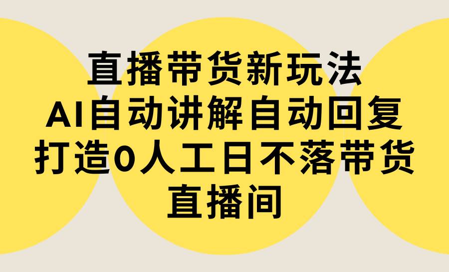 直播带货新玩法，AI自动讲解自动回复 打造0人工日不落带货直播间-教程+软件白米粥资源网-汇集全网副业资源白米粥资源网