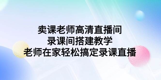 卖课老师高清直播间 录课间搭建教学，老师在家轻松搞定录课直播白米粥资源网-汇集全网副业资源白米粥资源网