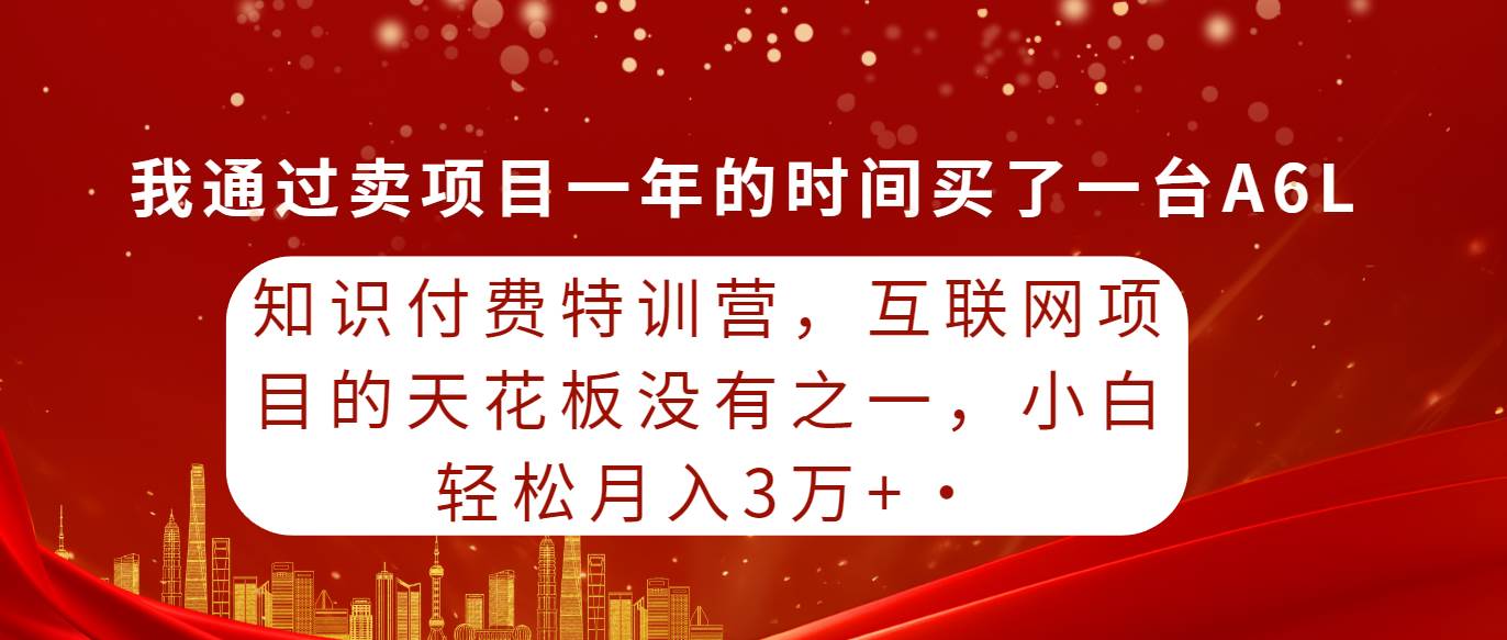 知识付费特训营，互联网项目的天花板，没有之一，小白轻轻松松月入三万+白米粥资源网-汇集全网副业资源白米粥资源网