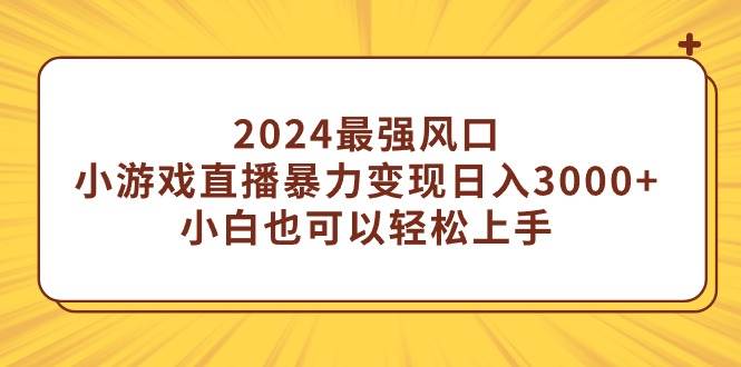 2024最强风口，小游戏直播暴力变现日入3000+小白也可以轻松上手白米粥资源网-汇集全网副业资源白米粥资源网