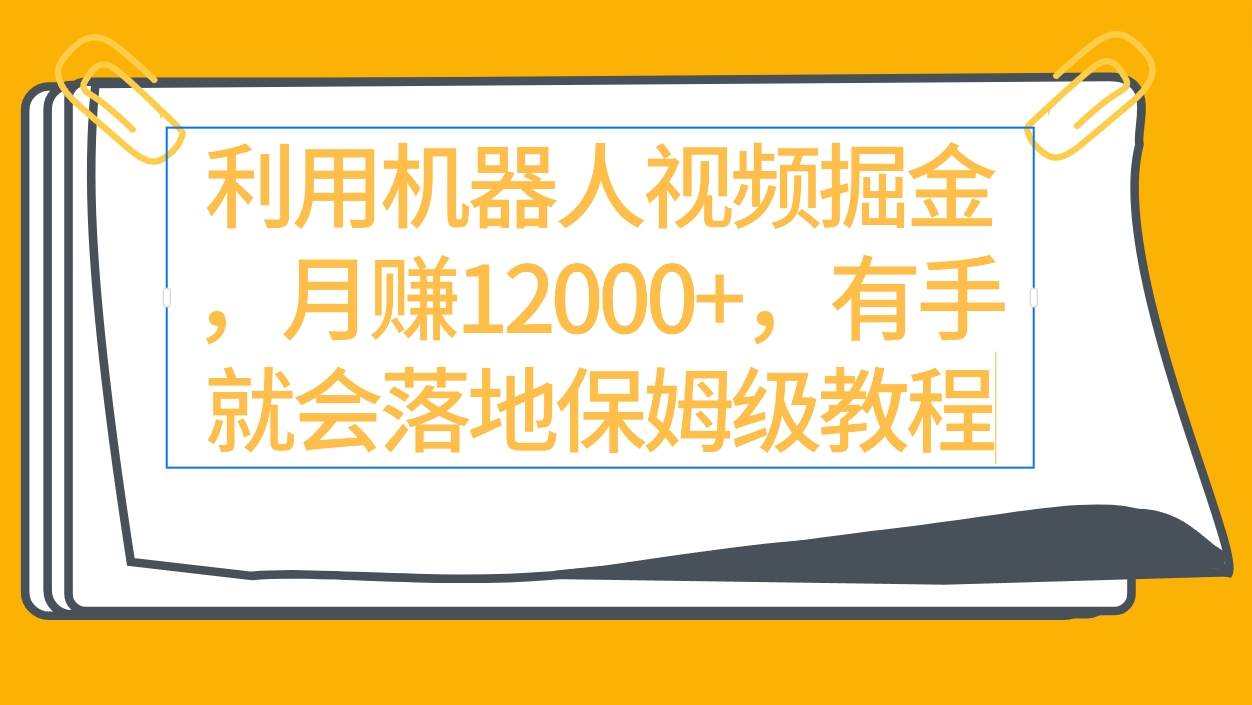 利用机器人视频掘金月赚12000+，有手就会落地保姆级教程白米粥资源网-汇集全网副业资源白米粥资源网