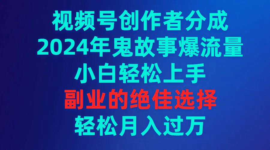 视频号创作者分成，2024年鬼故事爆流量，小白轻松上手，副业的绝佳选择…白米粥资源网-汇集全网副业资源白米粥资源网